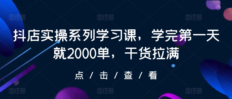 抖店实操系列学习课，学完第一天就2000单，干货拉满-中赚微课堂-木木源码网