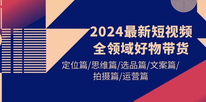 （9818期）2024最新短视频全领域好物带货 定位篇/思维篇/选品篇/文案篇/拍摄篇/运营篇-木木源码网