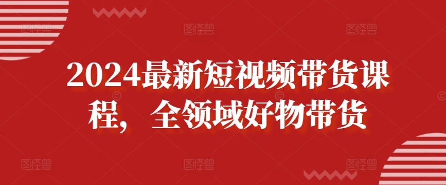 2024最新短视频带货课程，全领域好物带货-中赚微课堂-木木源码网