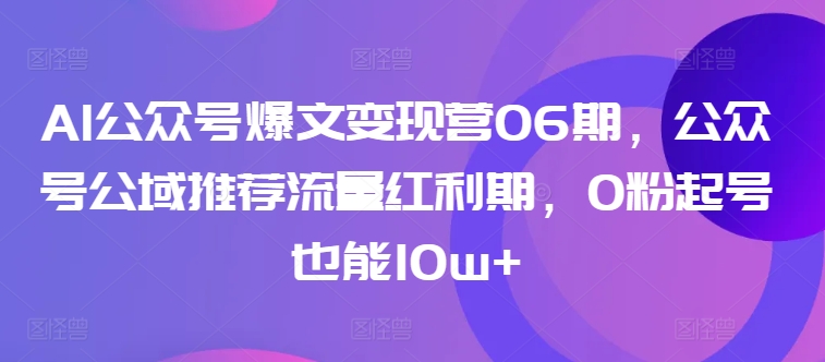 AI公众号爆文变现营06期，公众号公域推荐流量红利期，0粉起号也能10w+-中赚微课堂-木木源码网