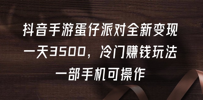 （9823期）抖音手游蛋仔派对全新变现，一天3500，冷门赚钱玩法，一部手机可操作-木木源码网