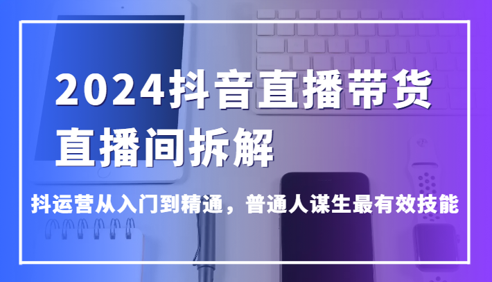 2024抖音直播卖货直播房间拆卸，抖经营实用教程，平常人维持生计最管用专业技能-木木源码网