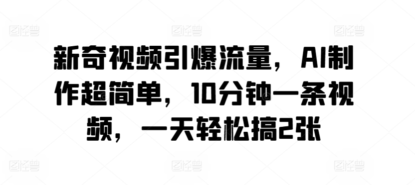 新奇视频引爆流量，AI制作超简单，10分钟一条视频，一天轻松搞2张-中赚微课堂-木木源码网