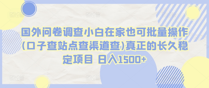 国外问卷调查小白在家也可批量操作(口子查站点查渠道查)真正的长久稳定项目 日入1500+【揭秘】-中赚微课堂-木木源码网