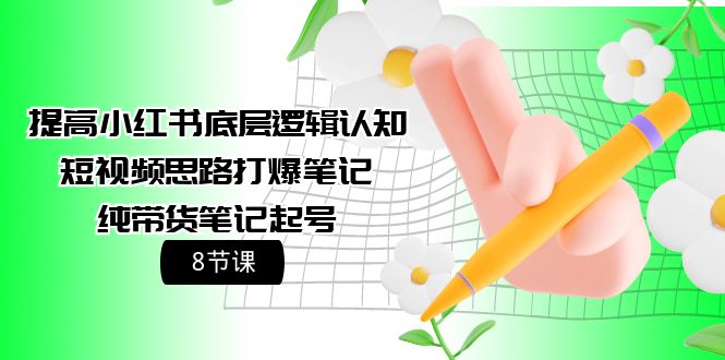 （9840期）提高小红书底层逻辑认知+短视频思路打爆笔记+纯带货笔记起号（8节课）-木木源码网