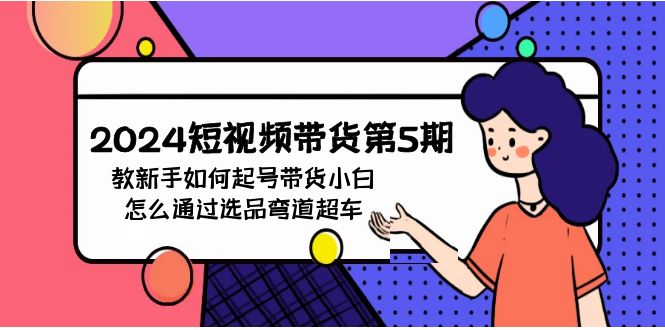 （9844期）2024短视频带货第5期，教新手如何起号，带货小白怎么通过选品弯道超车-木木源码网