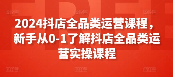 2024抖店全品类运营课程，新手从0-1了解抖店全品类运营实操课程-中赚微课堂-木木源码网