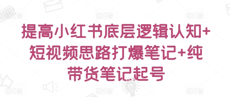 提高小红书底层逻辑认知+短视频思路打爆笔记+纯带货笔记起号-中赚微课堂-木木源码网