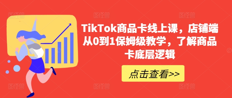 TikTok商品卡线上课，​店铺端从0到1保姆级教学，了解商品卡底层逻辑-中赚微课堂-木木源码网