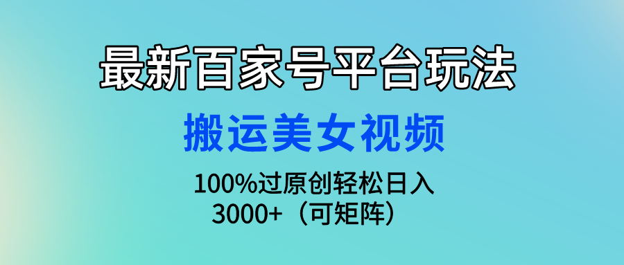 （9852期）最新百家号平台玩法，搬运美女视频100%过原创大揭秘，轻松日入3000+（可…-木木源码网