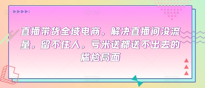 直播带货全域电商，解决直播间没流量，留不住人，亏米送都送不出去的尴尬局面-中赚微课堂-木木源码网