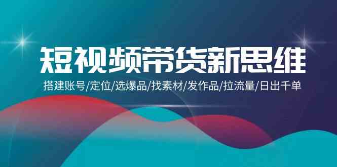 短视频卖货新思路：构建账户/精准定位/选爆款/收集素材/更新视频/拉总流量/日出千单-木木源码网