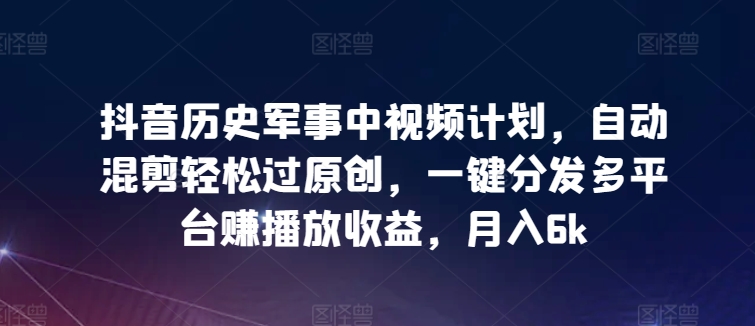 抖音历史军事中视频计划，自动混剪轻松过原创，一键分发多平台赚播放收益，月入6k【揭秘】-中赚微课堂-木木源码网