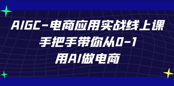 AIGC电子商务运用实战演练线上课，从零陪你从0-1，用AI开网店（升级39堂课）-木木源码网