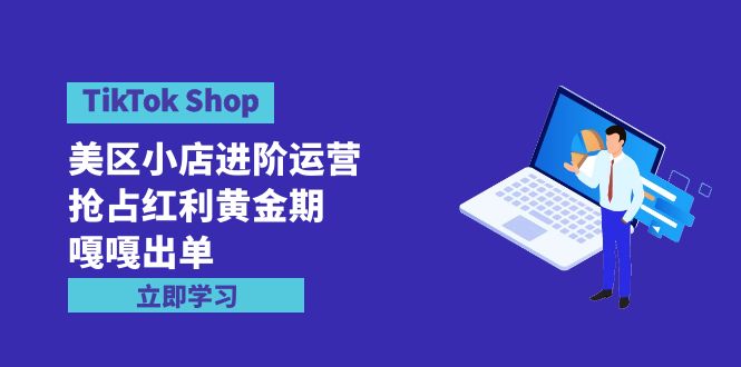 （9886期）TikTok Shop-美区小店进阶运营，抢占红利黄金期 嘎嘎出单（7节课）-木木源码网