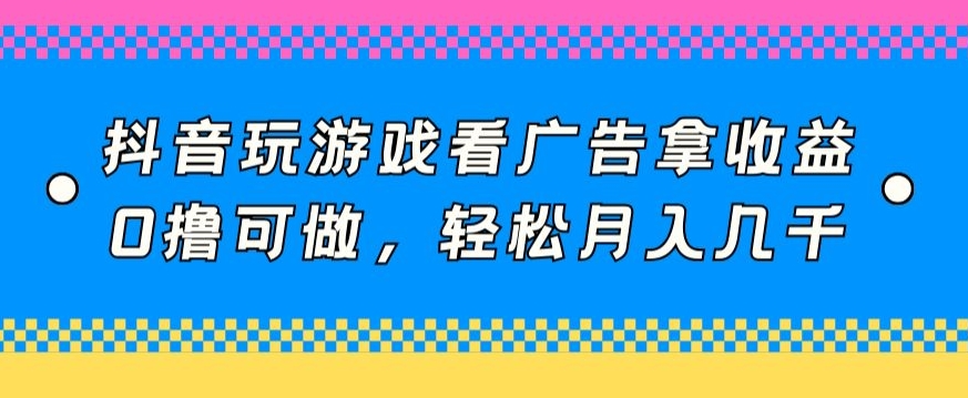 抖音玩游戏看广告拿收益，0撸可做，轻松月入几千-中赚微课堂-木木源码网