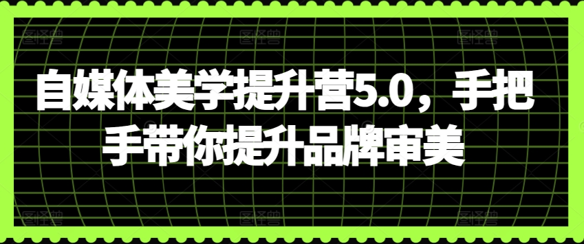 自媒体美学提升营5.0，手把手带你提升品牌审美-中赚微课堂-木木源码网