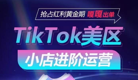 TikTok Shop美区小店进阶运营，抢占红利黄金期 嘎嘎出单-中赚微课堂-木木源码网