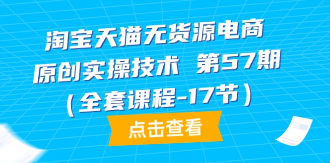 （9898期）淘宝天猫无货源电商-原创实操技术 第57期（全套课程-17节）-木木源码网