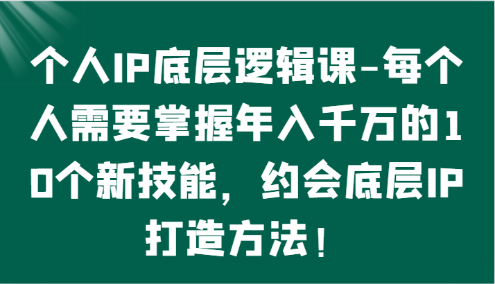 个人IP底层逻辑-掌握年入千万的10个新技能，约会底层IP的打造方法！-木木源码网