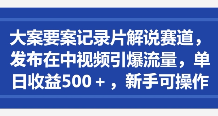 大案要案记录片解说赛道，发布在中视频引爆流量，单日收益500+，新手可操作-中赚微课堂-木木源码网