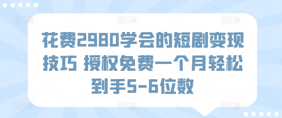 花费2980学会的短剧变现技巧 授权免费一个月轻松到手5-6位数-中赚微课堂-木木源码网