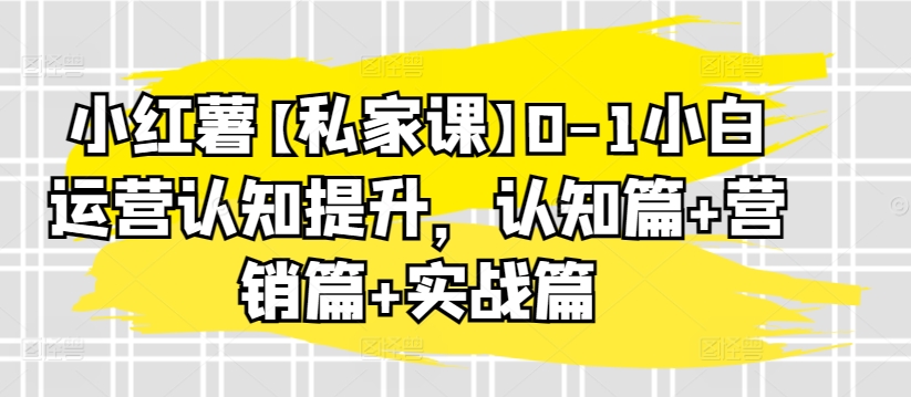 小红薯【私家课】0-1小白运营认知提升，认知篇+营销篇+实战篇-中赚微课堂-木木源码网