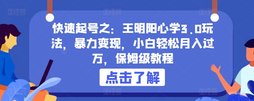 快速起号之：王明阳心学3.0玩法，暴力变现，小白轻松月入过万，保姆级教程【揭秘】-中赚微课堂-木木源码网