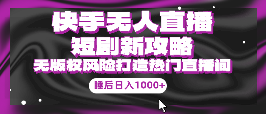 （9918期）快手无人直播短剧新攻略，合规无版权风险，打造热门直播间，睡后日入1000+-木木源码网