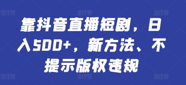 靠抖音直播短剧，日入500+，新方法、不提示版权违规-中赚微课堂-木木源码网