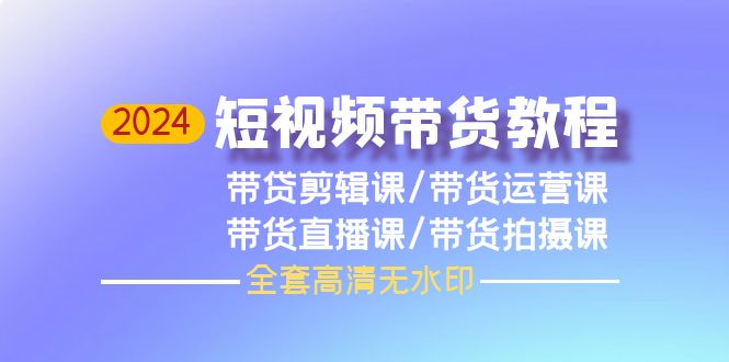 （9929期）2024短视频带货教程，剪辑课+运营课+直播课+拍摄课（全套高清无水印）-木木源码网