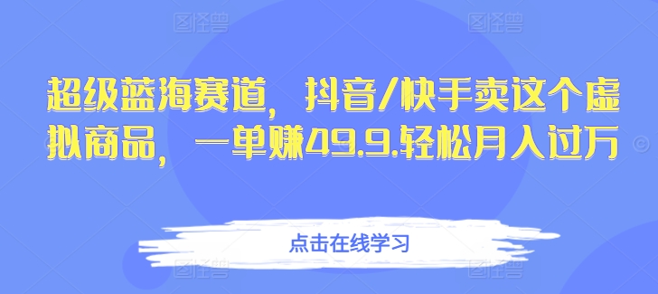 超级蓝海赛道，抖音/快手卖这个虚拟商品，一单赚49.9.轻松月入过万-中赚微课堂-木木源码网