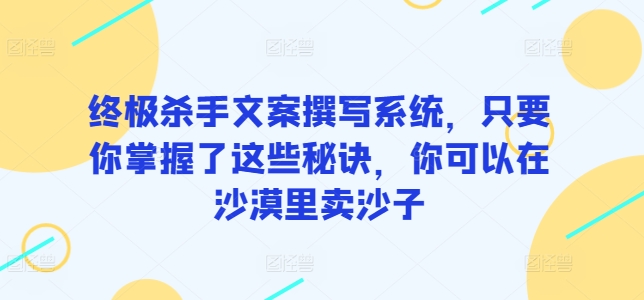 终极杀手文案撰写系统，只要你掌握了这些秘诀，你可以在沙漠里卖沙子-中赚微课堂-木木源码网