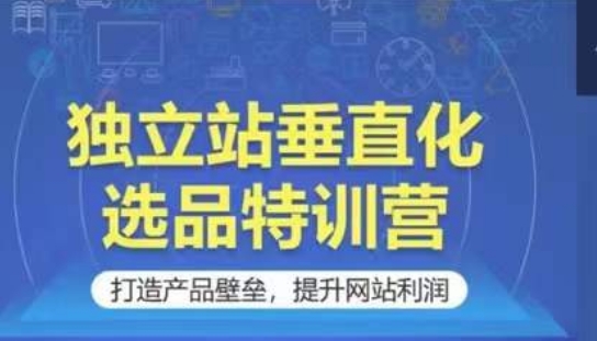 独立站垂直化选品特训营，打造产品壁垒，提升网站利润-中赚微课堂-木木源码网