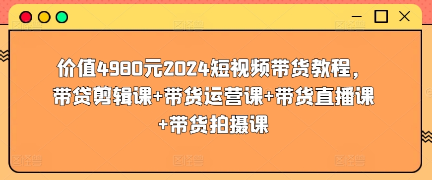 价值4980元2024短视频带货教程，带贷剪辑课+带货运营课+带货直播课+带货拍摄课-中赚微课堂-木木源码网