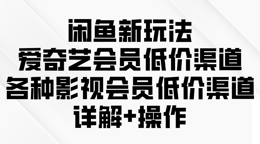 （9950期）闲鱼新玩法，爱奇艺会员低价渠道，各种影视会员低价渠道详解-木木源码网