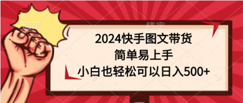 （9958期）2024快手图文带货，简单易上手，小白也轻松可以日入500+-木木源码网