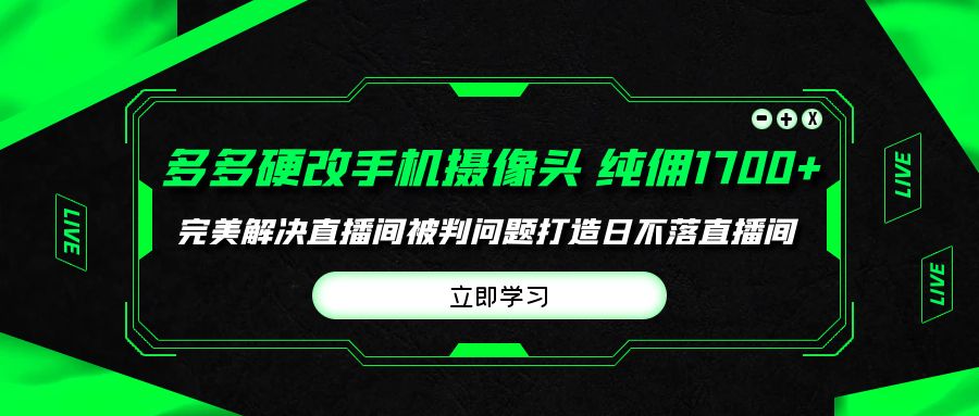 （9987期）多多硬改手机摄像头，单场带货纯佣1700+完美解决直播间被判问题，打造日…-木木源码网