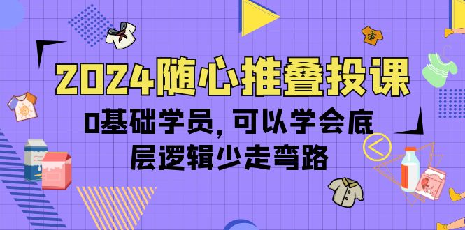 （10017期）2024随心推叠投课，0基础学员，可以学会底层逻辑少走弯路（14节）-木木源码网