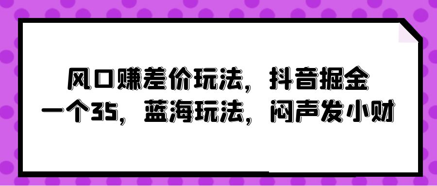 （10022期）风口赚差价玩法，抖音掘金，一个35，蓝海玩法，闷声发小财-木木源码网