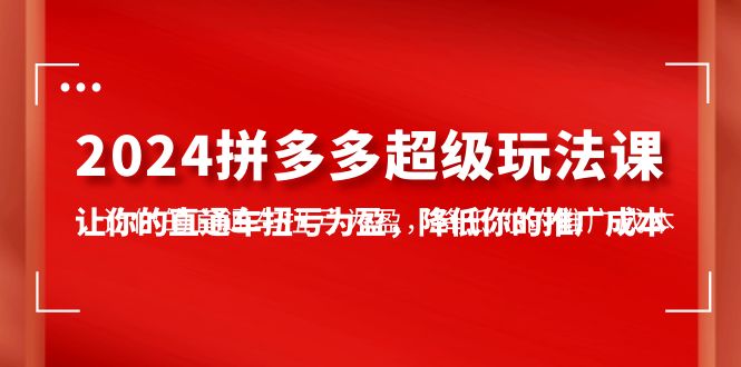 （10036期）2024拼多多-超级玩法课，让你的直通车扭亏为盈，降低你的推广成本-7节课-木木源码网