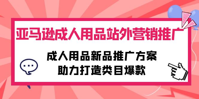 （10108期）亚马逊成人用品站外营销推广，成人用品新品推广方案，助力打造类目爆款-木木源码网