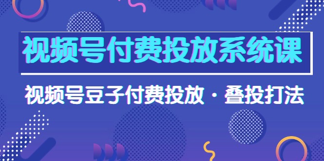 （10111期）视频号付费投放系统课，视频号豆子付费投放·叠投打法（高清视频课）-木木源码网