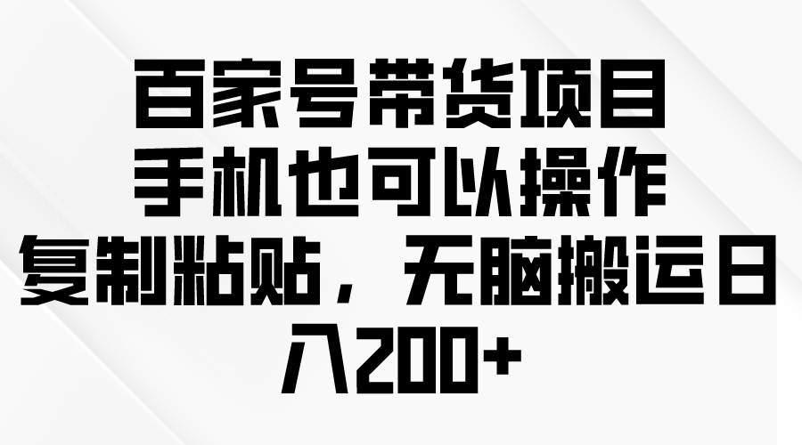 （10121期）百家号带货项目，手机也可以操作，复制粘贴，无脑搬运日入200+-木木源码网