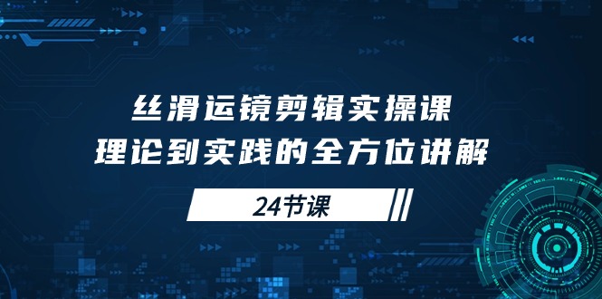 （10125期）丝滑运镜剪辑实操课，理论到实践的全方位讲解（24节课）-木木源码网