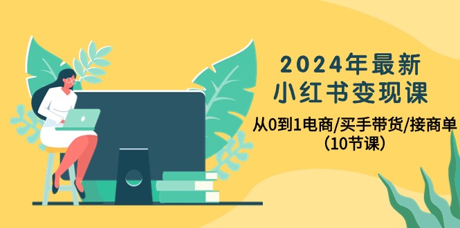 （10130期）2024年最新小红书变现课，从0到1电商/买手带货/接商单（10节课）-木木源码网