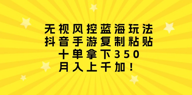 （10133期）无视风控蓝海玩法，抖音手游复制粘贴，十单拿下350，月入上千加！-木木源码网