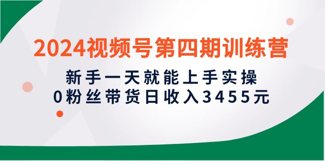 （10157期）2024视频号第四期训练营，新手一天就能上手实操，0粉丝带货日收入3455元-木木源码网