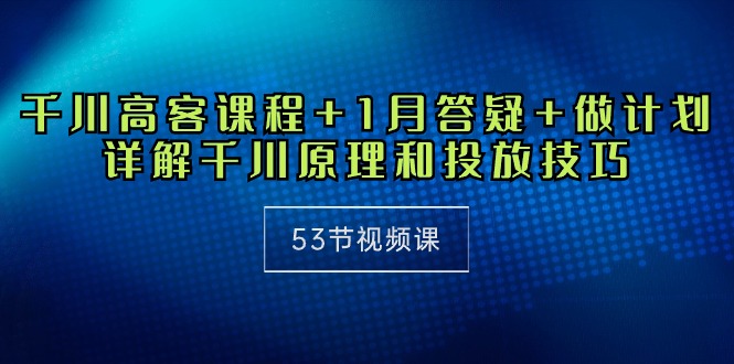 （10172期）千川 高客课程+1月答疑+做计划，详解千川原理和投放技巧（53节视频课）-木木源码网