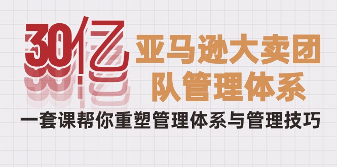 （10178期）30亿-亚马逊大卖团队管理体系，一套课帮你重塑管理体系与管理技巧-木木源码网